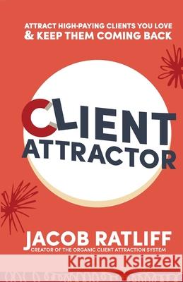 Client Attractor: Attract High-Paying Clients You Love & Keep Them Coming Back Jacob Ratliff Peg Robarchek Brandon Love 9798985334807 Jacob Ratliff