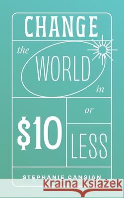 Change the World in $10 or Less Cansian Stephanie Cansian 9798985396911 Say It Simply Productions