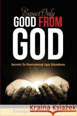 Expect Only Good From God: Secrets To Overcoming Ugly Situations Kelechi John Nlemadim Triune Group Inc Publishing  9798985430608