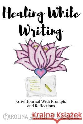 Healing While Writing: Journal Prompts and Reflections Carolina Ayala-Velasquez Edgardo Velasquez  9798985500639