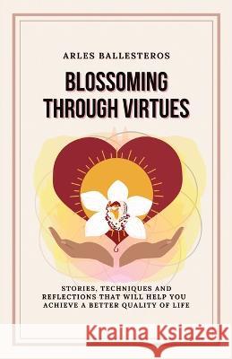 Blossoming Through Virtues: Stories, techniques and reflections that will help you achieve a better quality of life Arles Ballesteros, Quisqueyana Press 9798985585872 Quisqueyana Press