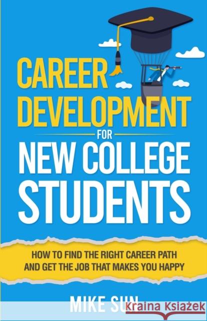 Career Development For New College Students: How to Find the Right Career Path and Get the Job that Makes You Happy Mike Sun 9798985671766