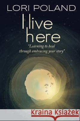 I live here; learning to heal through embracing your own story Poland Lori Ellen Poland 9798985736144