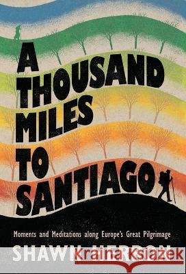 A Thousand Miles to Santiago: Moments and Mediations along Europe's Great Pilgrimage Shawn Herron 9798985779905