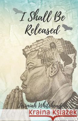 I Shall Be Released: A Book of Poetry Jerimiah Whitehead 9798985817423
