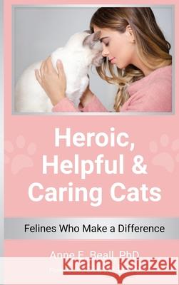 Heroic, Helpful and Caring Cats: Felines Who Make a Difference Anne E Beall   9798985888478 Beall Research