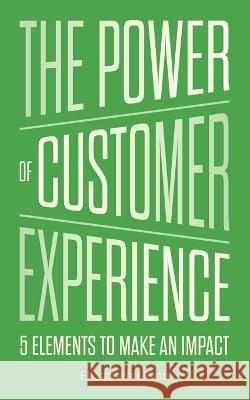 The Power of Customer Experience: 5 Elements To Make An Impact Elizabeth Dixon   9798985898606 Elizabeth Dixon
