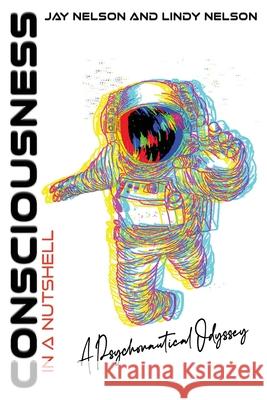 Consciousness in a Nutshell: A Psychonautical Odyssey Jay Nelson Lindy Nelson Kevin Cuellar 9798985980219