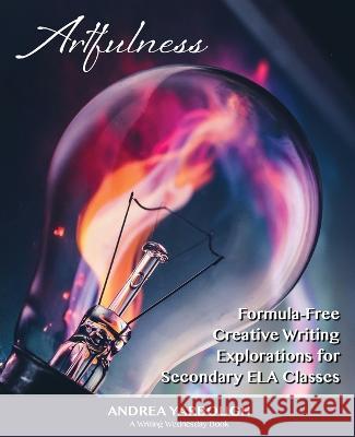 Artfulness: Formula-Free Creative Writing Explorations for Secondary ELA Classes Andrea Yarbough Heather Pendley Kevin Yarbough 9798986014609 Alexandrite Publishing, LLC