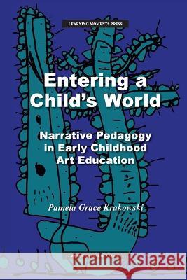 Entering a Child's World: Narrative Pedagogy in Early Childhood Art Education Krakowski, Pamela Grace 9798986080017 Learning Moments Press