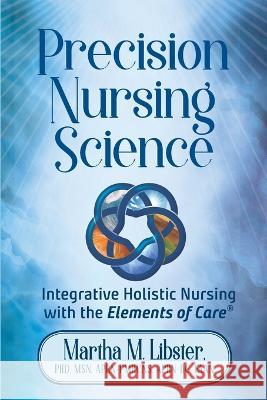 Precision Nursing Science: Integrative Holistic Nursing with the Elements of Care Martha Mathews Libster Mark Gelotte Graphic World Inc 9798986080109 Golden Apple Publications