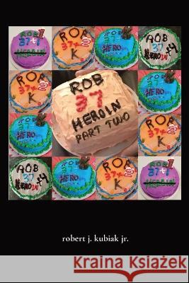 rob 37 heroin - part two Robert J Kubiak 9798986111223 Robert J. Kubiak Jr