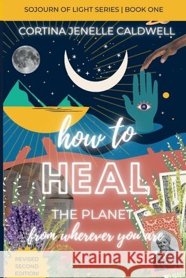 How to Heal the Planet from Wherever You Are: Leaning into the Cosmic + Planetary Link Between Ancestral Healing, Collective Liberation + Creative Entrepreneurship Cortina Jenelle Caldwell 9798986188577