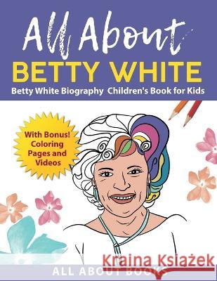 All About Betty White: Betty White Biography Children's Book for Kids (With Bonus! Coloring Pages and Videos) All about Books   9798986190211 All about Books