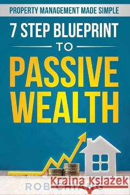 7 Step Blueprint to Passive Wealth: Property Management Made Simple Rob Chiang 9798986411743