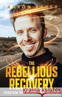 The Rebellious Recovery: Transform Your Adversity Into Adventure Aaron Baker   9798986488004