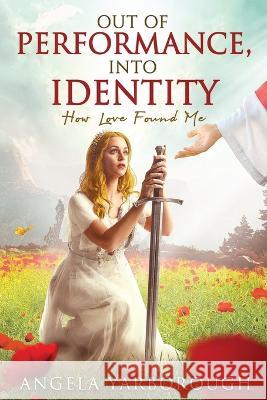 Out of Performance, Into Identity: How Love Found Me Angela Yarborough 9798986551401