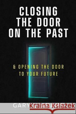 Closing the Door on the Past: and Opening the Door to your Future Gary Adams   9798987052808
