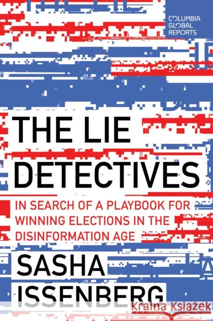 The Lie Detectives: In Search of a Playbook for Winning Elections in the Disinformation Age Sasha Issenberg 9798987053621 Columbia Global Reports
