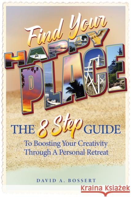 Find Your Happy Place: The 8-Step Guide to Boosting Your Creativity through a Personal Retreat David A. Bossert 9798987058930 Old Mill Press