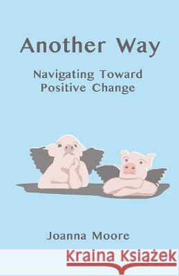 Another Way: Navigating Toward Positive Change Moore, Joanna 9798987137802