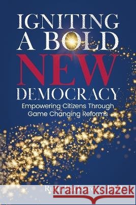 Igniting a Bold New Democracy: Empowering Citizens Through Game-Changing Reforms Ruth Backstrom   9798987312728