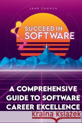 Succeed In Software: A Comprehensive Guide To Software Career Excellence Sean Cannon   9798987497630 Alien Creations, Inc.
