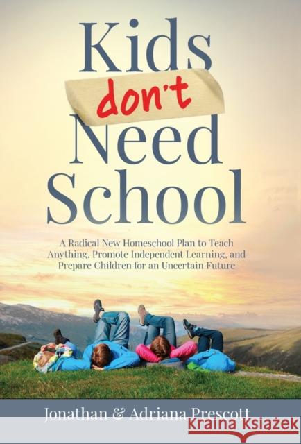 Kids Don't Need School: A Radical New Homeschool Plan to Teach Anything, Promote Independent Learning, and Prepare Children for an Uncertain Future Jonathan Prescott Adriana Prescott  9798987590607 Homeschool Life LLC