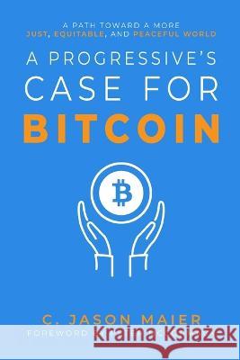 A Progressive's Case for Bitcoin: A Path Toward a More Just, Equitable, and Peaceful World C Jason Maier Peter McCormack  9798987636305