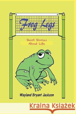 Frog Legs: Short Stories About Life Holly Thompson Wayland Bryant Jackson  9798987678909 Jackson-Thompson Consortium