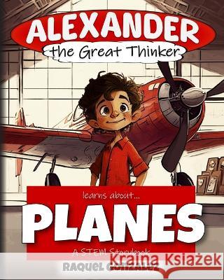 Alexander the Great Thinker learns about... Planes: A STEM Storybook Steven Lindsey Raquel Gonzalez  9798987893821 Critical Creative Press