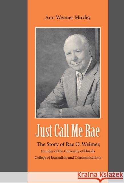 Just Call Me Rae: The Story of Rae O. Weimer, First Dean of the University of Florida College of Journalism and Communications Ann Weimer Moxley 9798987960509 University of Florida College of Journalism a
