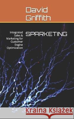 Sparketing: Integrated Sales & Marketing for Customer Engine Optimization David Griffith   9798988079309
