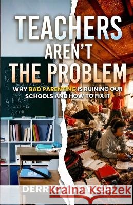 Teachers Aren't the Problem: Why Bad Parenting Is Ruining Our Schools and How to Fix It Taylor, Derrick 9798988083375 Midst Publishing