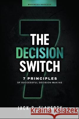 The Decision Switch: 7 Principles of Successful Decision-Making Jack P Flaherty   9798988196402