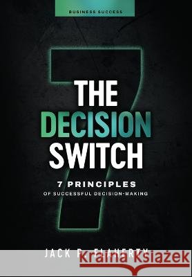 The Decision Switch: 7 Principles of Successful Decision-Making Jack P Flaherty   9798988196433