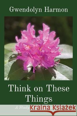 Think on These Things: A Study of Philippians 4:8 Gwendolyn Harmon   9798988213512 Learning Ladyhood Press