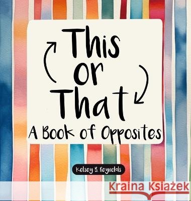 This or That: A Book of Opposites Kelsey B Reynolds Kelsey B Reynolds Kelsey B Reyolds 9798988246381