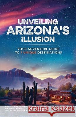 Unveiling Arizona's Illusion- Your Adventure Guide to 7 Unique Destinations Christina Lean   9798988269533 Christina Lean