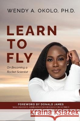 Learn To Fly: On Becoming a Rocket Scientist Okolo, Wendy A., James, Donald G. 9798988306801 E4e Press Ltd. Co.