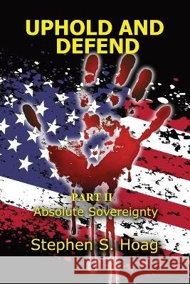Uphold and Defend: Part II- Absolute Sovereignty Stephen S Hoag   9798988466345