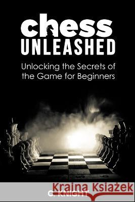 Chess Unleashed: Unlocking the Secrets of the Game for Beginners C Knight   9798988738480 Pepperidge Productions