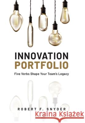 Innovation Portfolio: Five Verbs Shape Your Team's Legacy Robert F Snyder 9798988899730