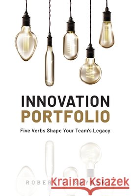 Innovation Portfolio: Five Verbs Shape Your Team's Legacy Robert F Snyder 9798988899747