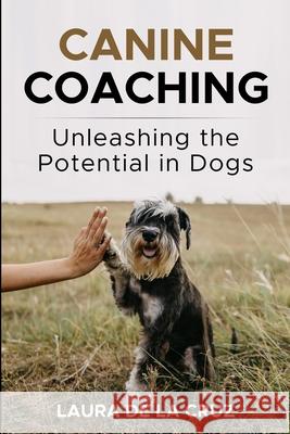 Canine Coaching: Unleashing the Potential in Dogs Laura De La Cruz 9798990232815