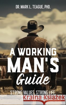 A Working Man's Guide: Strong Values, Strong Life, Strong Legacy Mark L Teague 9798990737105