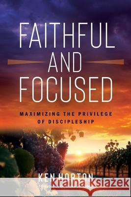 Faithful and Focused: Maximizing the Privilege of Discipleship Ken Horton 9798990809604
