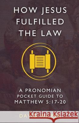 How Jesus Fulfilled the Law: A Pronomian Pocket Guide to Matthew 5:17-20 David Wilber 9798990863002