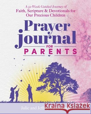 Prayer Journal for Parents: A 52-Week Guided Journey of Faith, Scripture & Devotionals for Our Precious Children Jeffrey S McDonnell, Julie A McDonnell 9798991054607