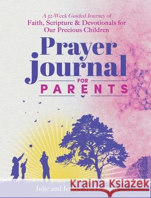 Prayer Journal for Parents: A 52-Week Guided Journey of Faith, Scripture & Devotionals for Our Precious Children Jeffrey S McDonnell, Julie A McDonnell 9798991054614